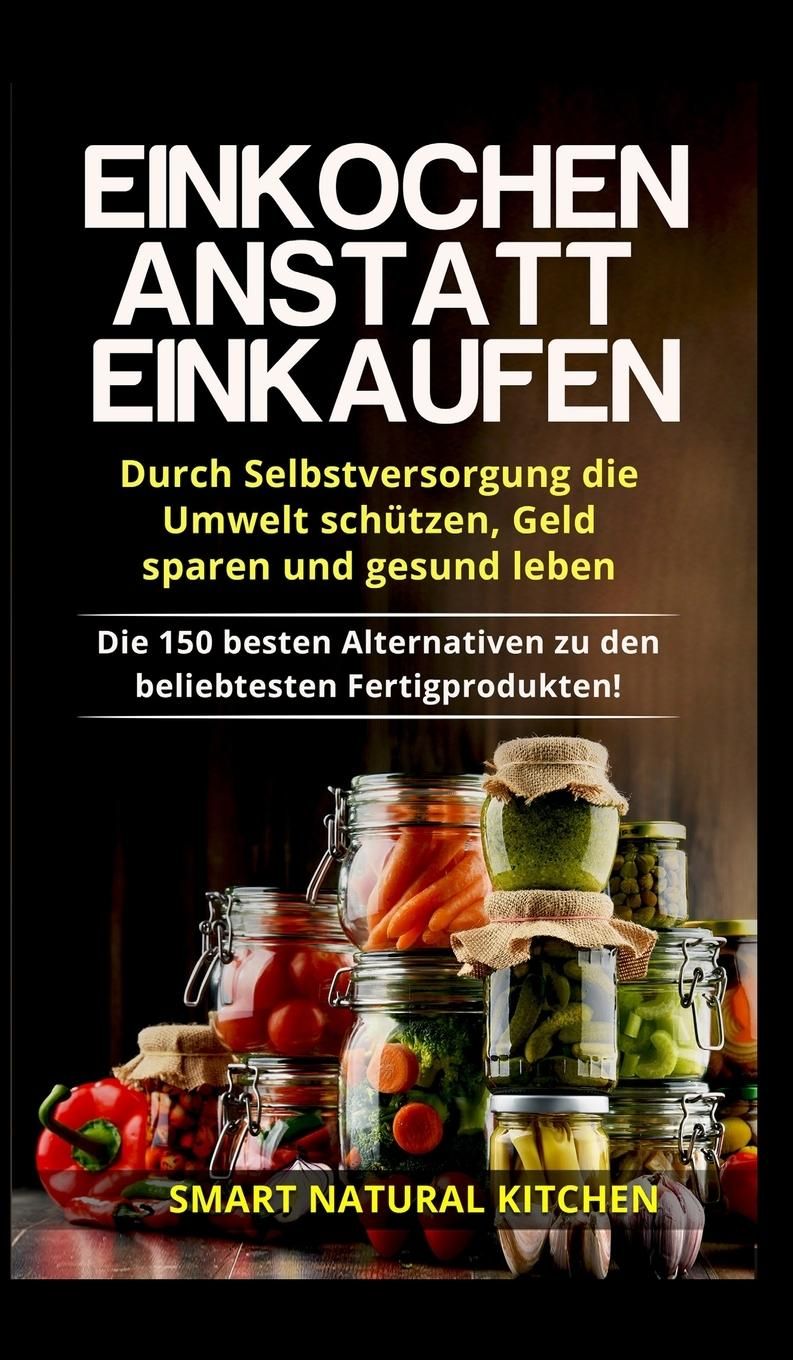 Einkochen anstatt Einkaufen - Durch Selbstversorgung die Umwelt schützen, Geld sparen und gesund ...