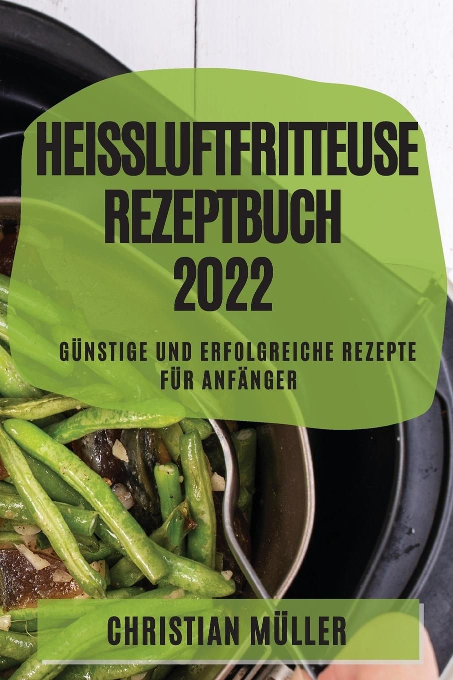 HEIßLUFTFRITTEUSE REZEPTBUCH 2022 GÜNSTIGE UND ERFOLGREICHE REZEPTE FÜR ANFÄNGER