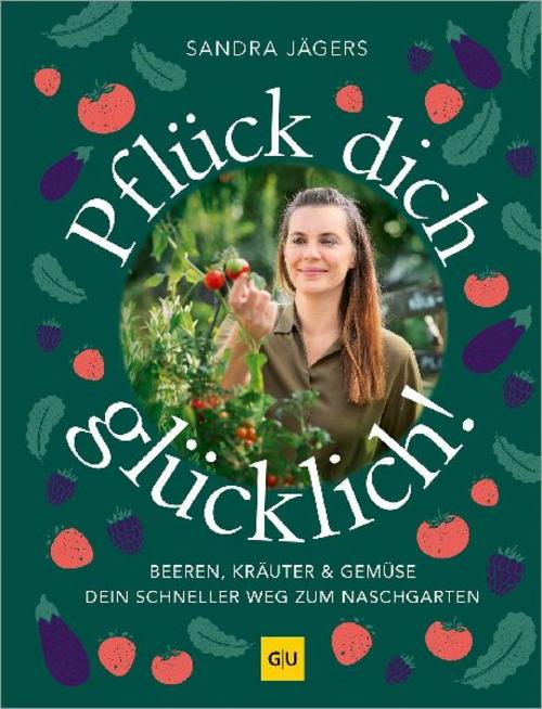 Pflück dich glücklich!: Der schnelle Weg zum Naschgarten – Beeren, Kräuter und Gemüse selbst anbauen. Auch für Hochbeet und Balkon.