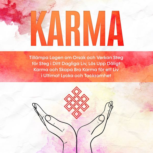 Karma: Tillämpa Lagen om Orsak och Verkan Steg för Steg i Ditt Dagliga Liv, Lös Upp Dåligt Karma och Skapa Bra Karma för ett Liv i Ultimat Lycka och Tacksamhet
