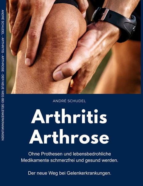 Arthritis - Arthrose. Ohne Prothesen und lebensbedrohliche Medikamente schmerzfrei und gesund werden. Der neue Weg bei Gelenkerkrankungen: Was hilft k