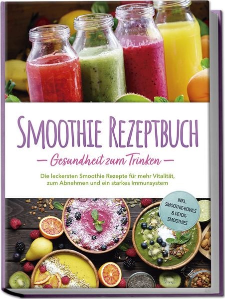 Smoothie Rezeptbuch - Gesundheit zum Trinken: Die leckersten Smoothie Rezepte fü
