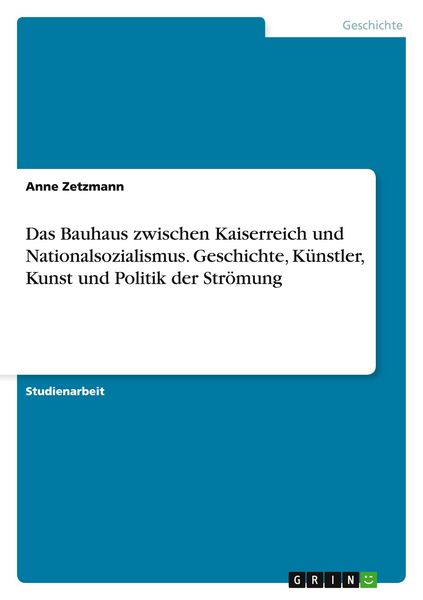 Das Bauhaus zwischen Kaiserreich und Nationalsozialismus. Geschichte, Künstler, Kunst und Politik der Strömung