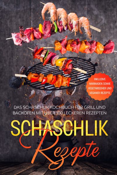 Schaschlik Rezepte: Das Schaschlik Kochbuch für Grill und Backofen mit über 100