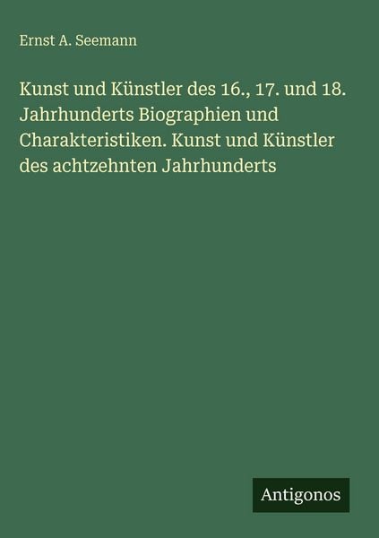 Kunst und Künstler des 16., 17. und 18. Jahrhunderts Biographien und Charakteristiken. Kunst und Künstler des achtzehnten Jahrhunderts