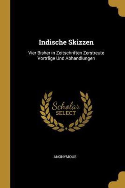 Indische Skizzen: Vier Bisher in Zeitschriften Zerstreute Vorträge Und Abhandlungen