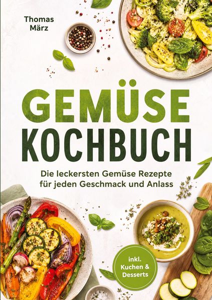 Gemüse Kochbuch: Die leckersten Gemüse Rezepte für jeden Geschmack und Anlass - inkl. Kuchen & Desserts