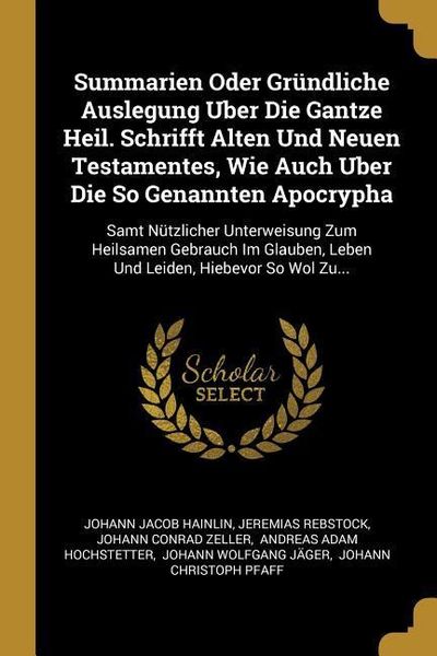Summarien Oder Gründliche Auslegung Uber Die Gantze Heil. Schrifft Alten Und Neuen Testamentes, Wie Auch Uber Die So Genannten Apocrypha: Samt Nützlic