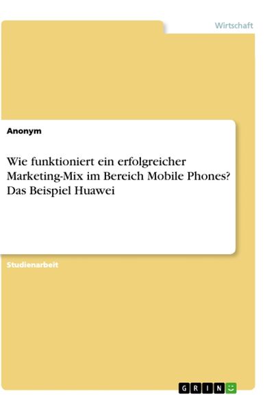 Wie funktioniert ein erfolgreicher Marketing-Mix im Bereich Mobile Phones? Das Beispiel Huawei