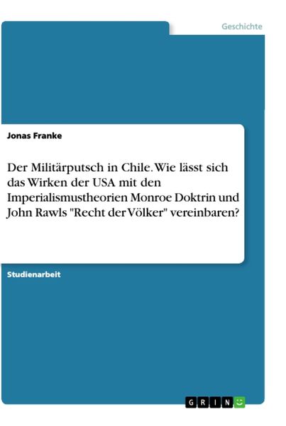 Der Militärputsch in Chile. Wie lässt sich das Wirken der USA mit den Imperialismustheorien Monroe Doktrin und John Rawls 'Recht der Völker' vereinbar