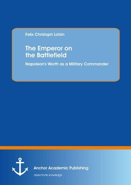 The Emperor on the Battlefield: Napoleon's Worth as a Military Commander