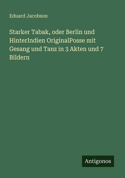 Starker Tabak, oder Berlin und HinterIndien OriginalPosse mit Gesang und Tanz in 3 Akten und 7 Bildern