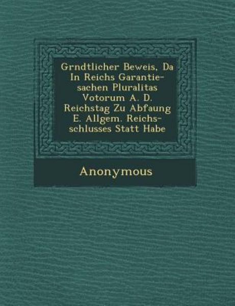 Gr Ndtlicher Beweis, Da in Reichs Garantie-Sachen Pluralitas Votorum A. D. Reichstag Zu Abfa Ung E. Allgem. Reichs-Schlusses Statt Habe