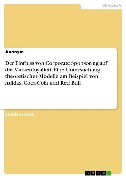 Der Einfluss von Corporate Sponsoring auf die Markenloyalität. Eine Untersuchung theoretischer Modelle am Beispiel von Adidas, Coca-Cola und Red Bull