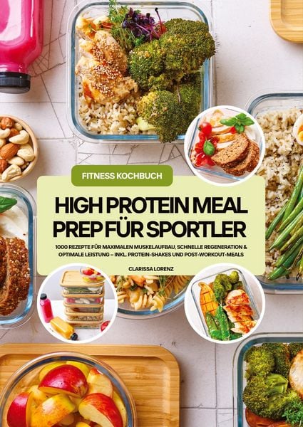 High Protein Meal Prep für Sportler: 1000 Rezepte für maximalen Muskelaufbau, schnelle Regeneration & optimale Leistung - inkl. Protein-Shakes und Pos