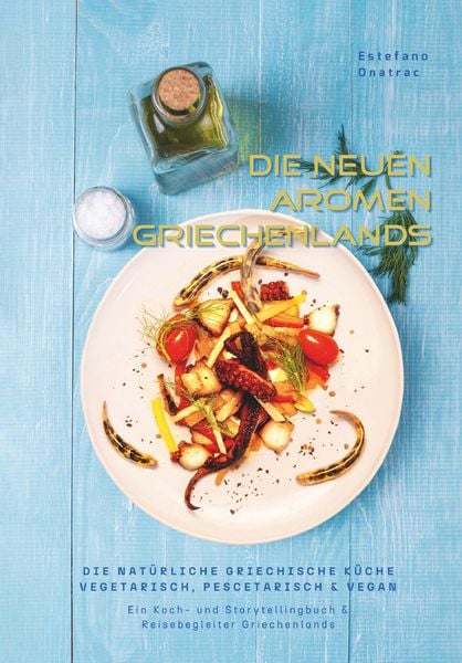 Die Neuen Aromen Griechenlands - die Natürliche Griechische Küche Vegetarisch, Pescetarisch & Vegan