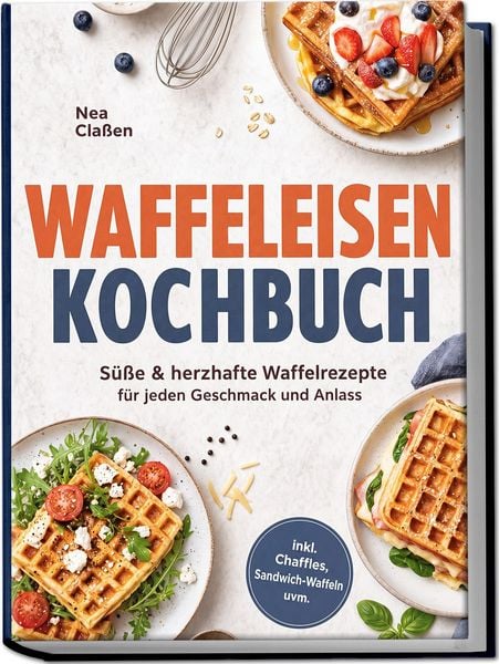 Waffeleisen Kochbuch: Süße & herzhafte Waffelrezepte für jeden Geschmack und Anlass – inkl. Chaffles, Sandwich-Waffeln uvm.
