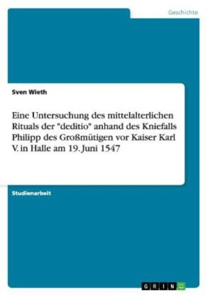 Eine Untersuchung des mittelalterlichen Rituals der 'deditio' anhand des Kniefalls Philipp des Großmütigen vor Kaiser Karl V. in Halle am 19. Juni 154