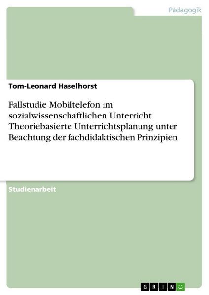 Fallstudie Mobiltelefon im sozialwissenschaftlichen Unterricht. Theoriebasierte Unterrichtsplanung unter Beachtung der fachdidaktischen Prinzipien