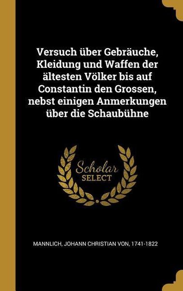 Versuch Über Gebräuche, Kleidung Und Waffen Der Ältesten Völker Bis Auf Constantin Den Grossen, Nebst Einigen Anmerkungen Über Die Schaubühne