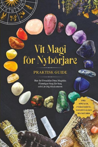 Vit Magi för Nybörjare - Praktisk Guide: Hur du Utvecklar Dina Magiska Förmågor Steg för Steg och Lär Dig Häxkonsten - inklusive Ritualer, Energiarbet