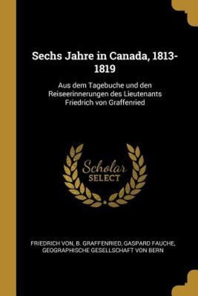 Sechs Jahre in Canada, 1813-1819: Aus Dem Tagebuche Und Den Reiseerinnerungen Des Lieutenants Friedrich Von Graffenried