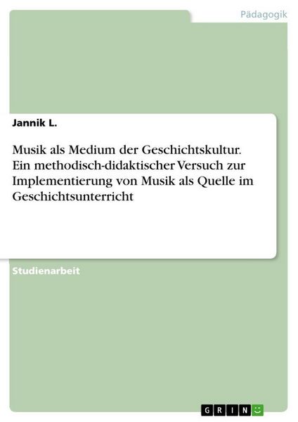 Musik als Medium der Geschichtskultur. Ein methodisch-didaktischer Versuch zur Implementierung von Musik als Quelle im Geschichtsunterricht