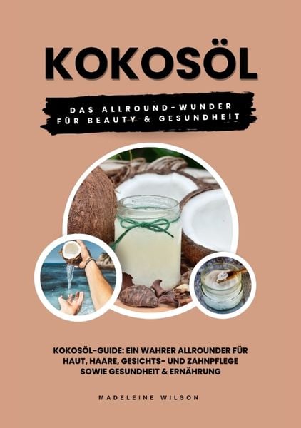 Kokosöl: Das Allround-Wunder für Beauty und Gesundheit (Kokosöl-Guide: Ein wahrer Allrounder für Haut, Haare, Gesichts- und Zahnpflege sowie Gesundhei
