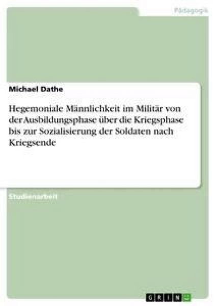 Hegemoniale Männlichkeit im Militär von der Ausbildungsphase über die Kriegsphase bis zur Sozialisierung der Soldaten nach Kriegsende