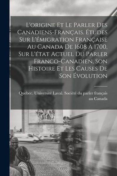 L'origine et le parler des Canadiens-français. Études sur l'émigration française au Canada de 1608 à 1700, sur l'état actuel du parler franco-canadien