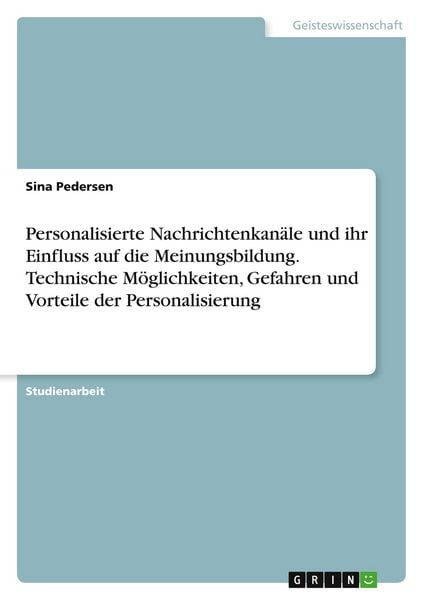 Personalisierte Nachrichtenkanäle und ihr Einfluss auf die Meinungsbildung. Technische Möglichkeiten, Gefahren und Vorteile der Personalisierung