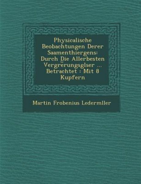 Physicalische Beobachtungen Derer Saamenthiergens: Durch Die Allerbesten Vergr�e︣rungsgl�ser ... Betrachtet: Mit 8 Kupfern