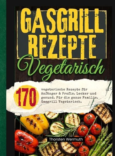 Gasgrill Kochbuch Vegetarisch- 200 vegetarische Rezepte für Anfänger & Profis.