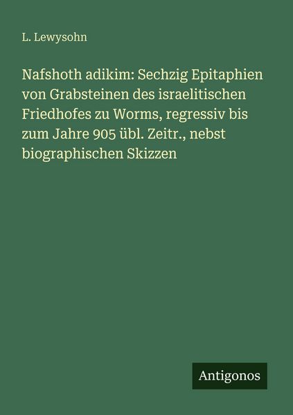 Nafshoth adikim: Sechzig Epitaphien von Grabsteinen des israelitischen Friedhofes zu Worms, regressiv bis zum Jahre 905 übl. Zeitr., nebst biographischen Skizzen
