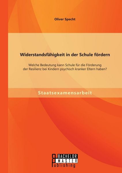 Widerstandsfähigkeit in der Schule fördern: Welche Bedeutung kann Schule für die Förderung der Resilienz bei Kindern psychisch kranker Eltern haben?