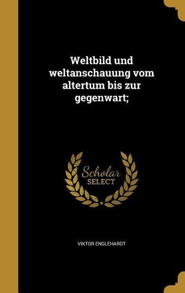 Weltbild und weltanschauung vom altertum bis zur gegenwart;