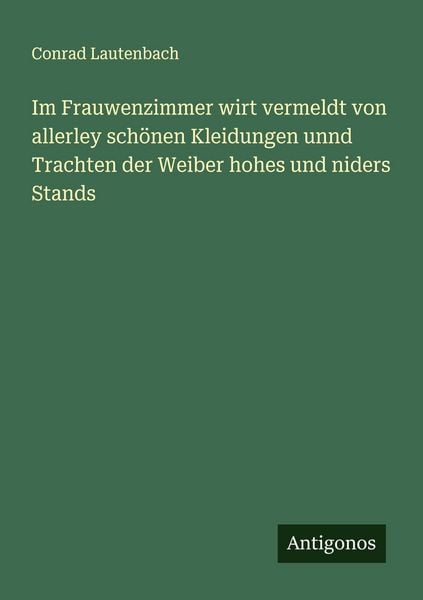 Im Frauwenzimmer wirt vermeldt von allerley schönen Kleidungen unnd Trachten der Weiber hohes und niders Stands