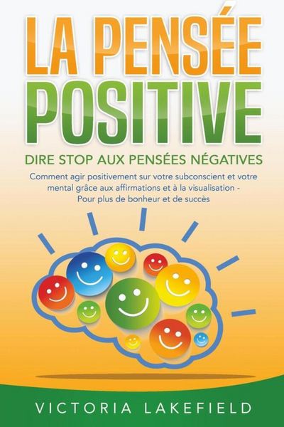 LA PENSÉE POSITIVE - Dire stop aux pensées négatives: Comment agir positivement sur votre subconscient et votre mental grâce aux affirmations et à la
