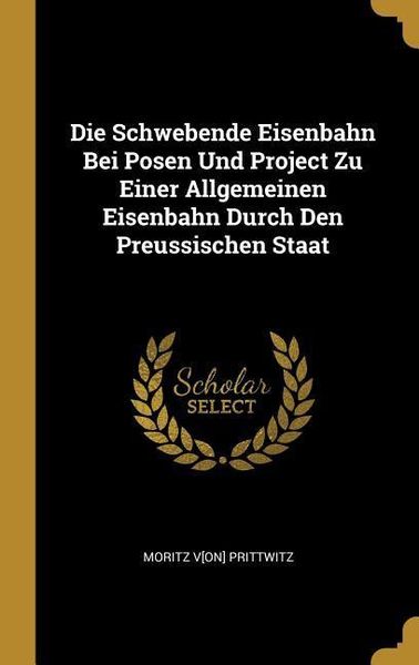 Die Schwebende Eisenbahn Bei Posen Und Project Zu Einer Allgemeinen Eisenbahn Durch Den Preussischen Staat