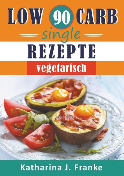 Low Carb Kochbuch für Singles, vegetarisch - 90 Low Carb Single Rezepte für optimale Gewichtsabnahme und Fettverbrennung