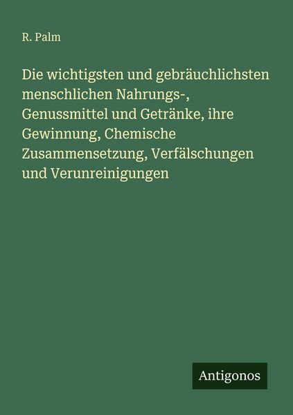 Die wichtigsten und gebräuchlichsten menschlichen Nahrungs-, Genussmittel und Getränke, ihre Gewinnung, Chemische Zusammensetzung, Verfälschungen und