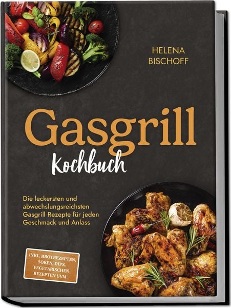 Gasgrill Kochbuch: Die leckersten und abwechslungsreichsten Gasgrill Rezepte für