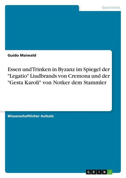Essen und Trinken in Byzanz im Spiegel der 'Legatio' Liudbrands von Cremona und der 'Gesta Karoli' von Notker dem Stammler