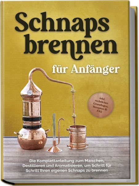Schnapsbrennen für Anfänger: Die Komplettanleitung zum Maischen, Destillieren un