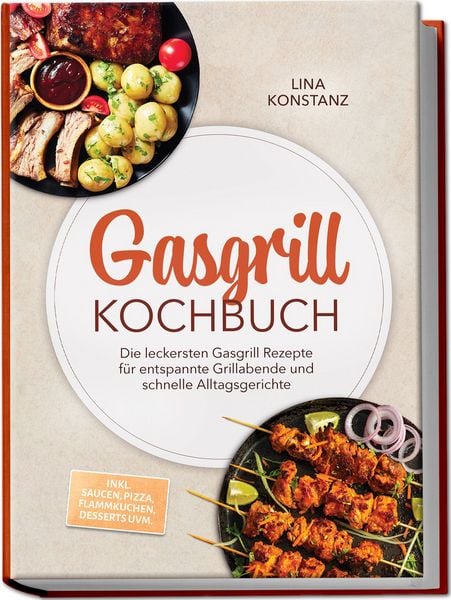 Gasgrill Kochbuch: Die leckersten Gasgrill Rezepte für entspannte Grillabende und schnelle Alltagsgerichte – inkl. Saucen, Pizza, Flammkuchen, Desserts uvm.