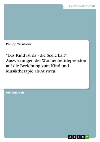 'Das Kind ist da - die Seele kalt'. Auswirkungen der Wochenbettdepression auf die Beziehung zum Kind und Musiktherapie als Ausweg