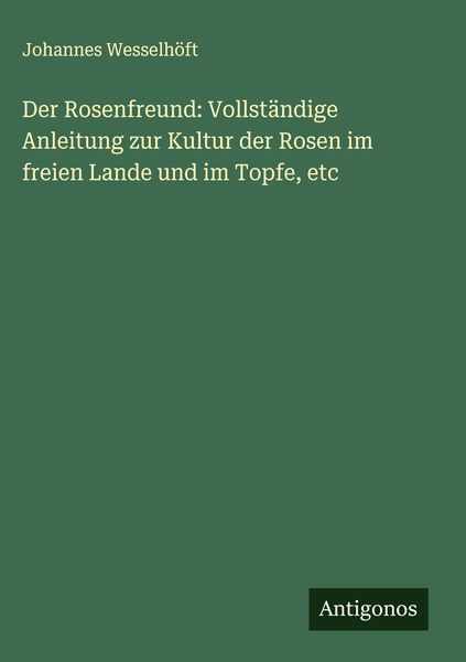 Der Rosenfreund: Vollständige Anleitung zur Kultur der Rosen im freien Lande und im Topfe, etc