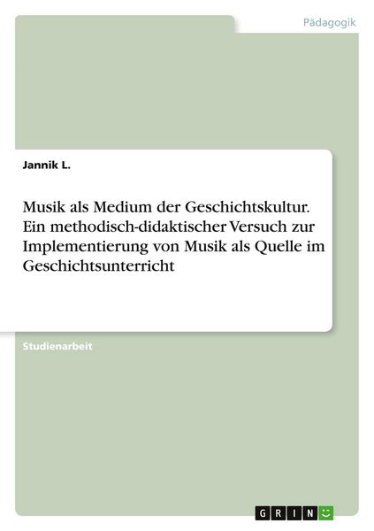Musik als Medium der Geschichtskultur. Ein methodisch-didaktischer Versuch zur Implementierung von Musik als Quelle im Geschichtsunterricht