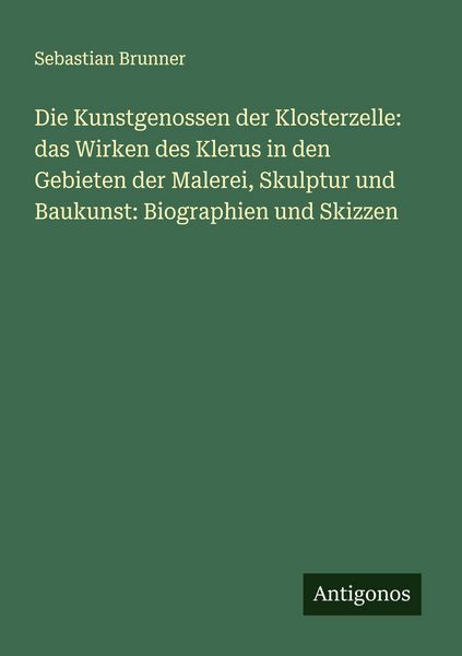 Die Kunstgenossen der Klosterzelle: das Wirken des Klerus in den Gebieten der Malerei, Skulptur und Baukunst: Biographien und Skizzen