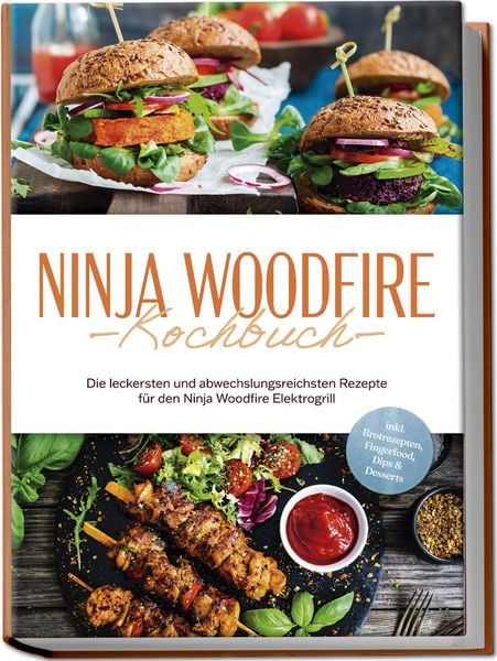 Ninja Woodfire Kochbuch: Die leckersten und abwechslungsreichsten Rezepte für den Ninja Woodfire Elektrogrill - inkl. Brotrezepten, Fingerfood, Dips & Desserts